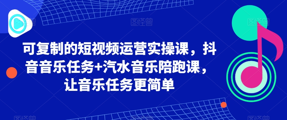 可复制的短视频运营实操课，抖音音乐任务+汽水音乐陪跑课，让音乐任务更简单-创客云联盟