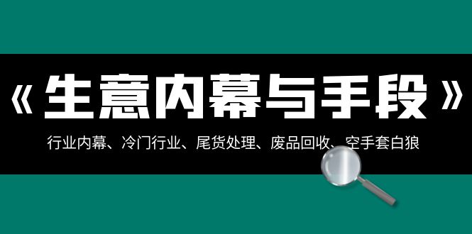 （8437期）生意内幕·与手段：行业内幕、冷门行业、尾货处理、废品回收、空手套白狼..-创客云联盟
