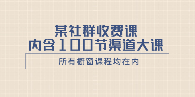 （8424期）某社群收费课内含100节渠道大课（所有橱窗课程均在内）-创客云联盟