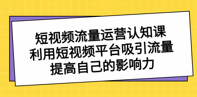 （8428期）短视频流量-运营认知课，利用短视频平台吸引流量，提高自己的影响力-创客云联盟