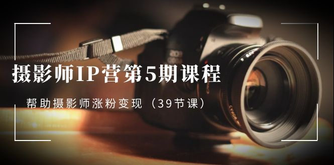 （8430期）摄影师-IP营第5期课程，帮助摄影师涨粉变现（39节课）-创客云联盟