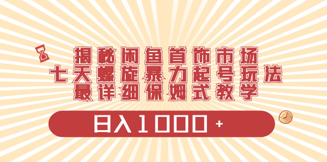 （8433期）揭秘闲鱼首饰市场，七天螺旋暴力起号玩法，最详细保姆式教学，日入1000+-创客云联盟