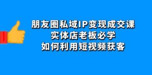(4436期)朋友圈私域IP变现成交课:实体店老板必学,如何利用短视频获客-创客云联盟