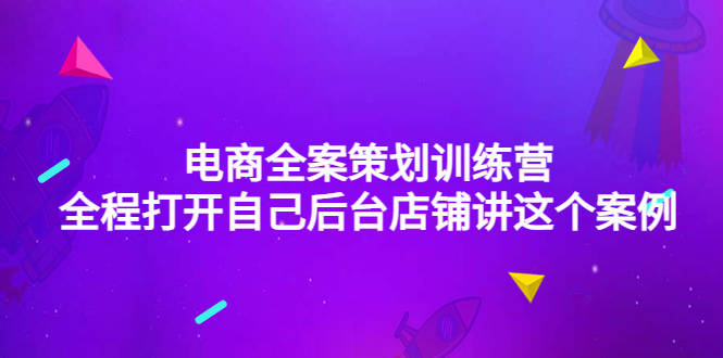 （4268期）电商全案策划训练营：全程打开自己后台店铺讲这个案例（9节课时）-创客云联盟