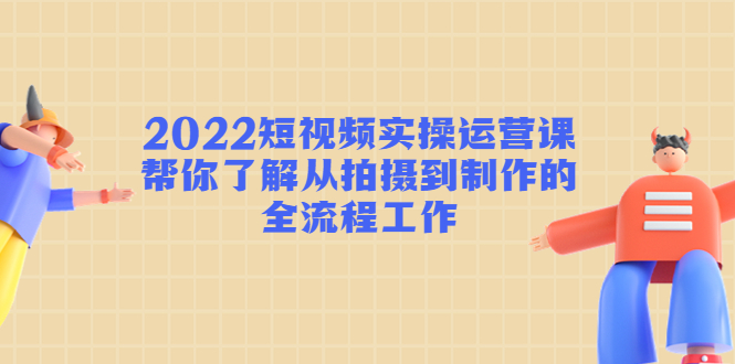（4462期）2022短视频实操运营课：帮你了解从拍摄到制作的全流程工作!-创客云联盟