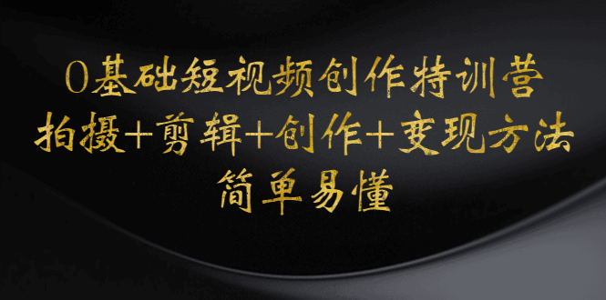 （4476期）0基础短视频创作特训营：拍摄+剪辑+创作+变现方法，开始副业赚钱-创客云联盟