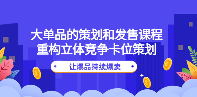 （4277期）大单品的策划和发售课程：重构立体竞争卡位策划，让爆品持续爆卖-创客云联盟