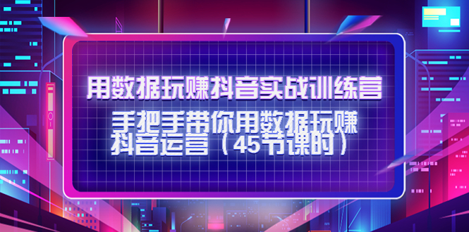 （4278期）用数据玩赚抖音实战训练营：手把手带你用数据玩赚抖音运营（45节课时）-创客云联盟