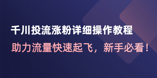 （4485期）千川投流涨粉详细操作教程：助力流量快速起飞，新手必看！-创客云联盟