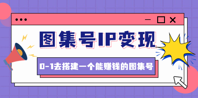 （4489期）图集号IP变现，0-1去搭建一个能赚钱的图集号（文档+资料+视频）无水印-创客云联盟