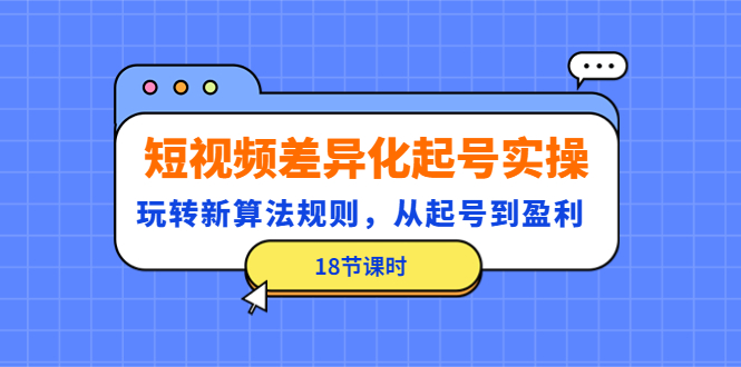 （4490期）短视频差异化起号实操，玩转新算法规则，从起号到盈利（18节课时）-创客云联盟