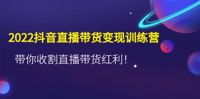 （4498期）2022抖音直播带货变现训练营，带你收割直播带货红利！-创客云联盟
