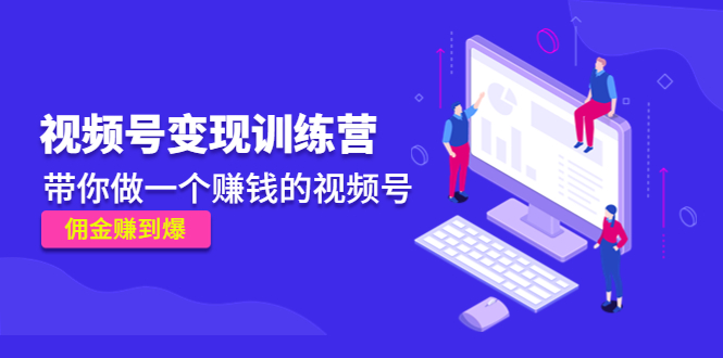 （4499期）《视频号变现训练营》带你做一个赚钱的视频号，佣金赚到爆！-创客云联盟