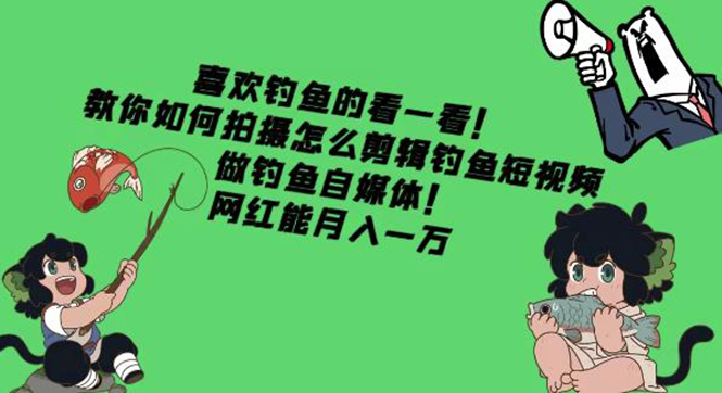 （4293期）教你如何拍摄怎么剪辑钓鱼短视频，做钓鱼自媒体！网红能月入一万-创客云联盟