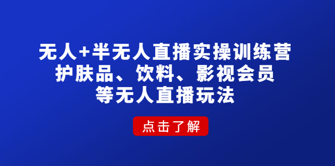 （4510期）无人+半无人直播实操训练营：护肤品、饮料、影视会员等无人直播玩法-创客云联盟