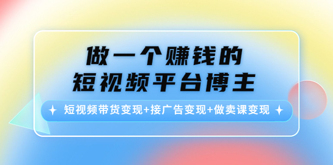（4298期）做一个赚钱的短视频平台博主：短视频带货变现+接广告变现+做卖课变现-创客云联盟