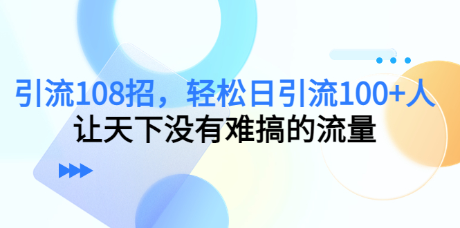 （4533期）引流108招，轻松日引流100+人，让天下没有难搞的流量-创客云联盟