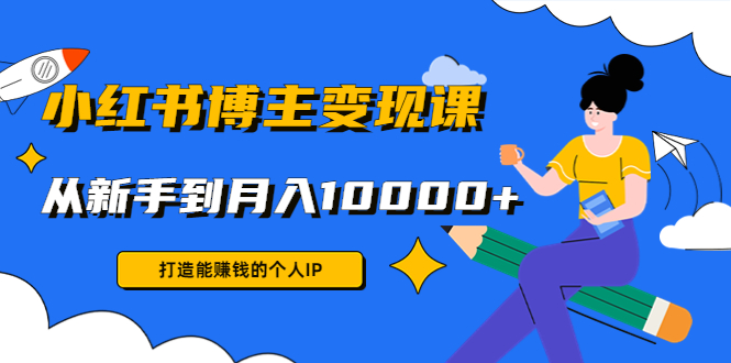 （4532期）小红书博主变现课：打造能赚钱的个人IP，从新手到月入10000+(9节课)-创客云联盟