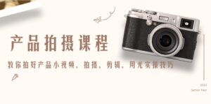 （4534期）产品拍摄课程，教你拍好产品小视频，拍摄，剪辑，用光实操技巧-创客云联盟