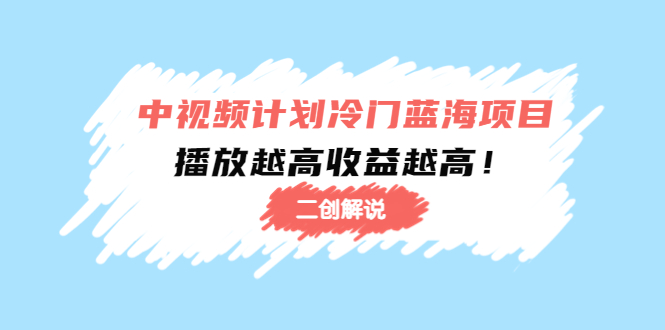 （4308期）中视频计划冷门蓝海项目【二创解说】培训课程：播放越高收益越高！-创客云联盟