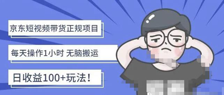 （4310期）京东短视频带货项目：每天操作2小时，月收益3000+副业项目-价值1988元-创客云联盟