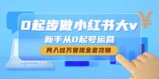 （4543期）0起步做小红书大v，新手从0起号运营，月入过万变现全套攻略-创客云联盟