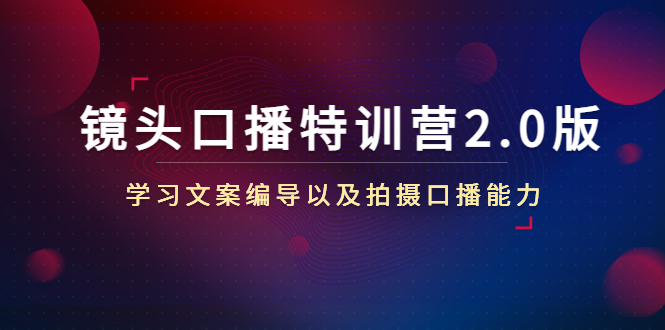 （4552期）镜头口播特训营2.0版，学习文案编导以及拍摄口播能力（50节课时）-创客云联盟
