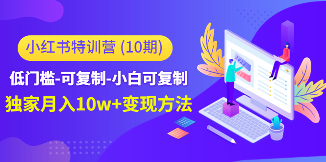 （4553期）小红书特训营（第10期）低门槛-可复制-小白可复制-独家月入10w+变现方法-创客云联盟