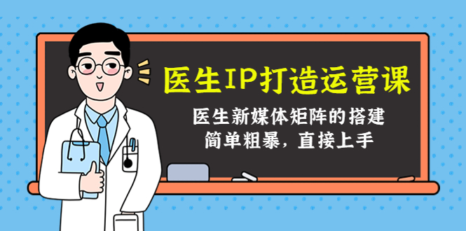 （4320期）医生IP打造运营课，医生新媒体矩阵的搭建，简单粗暴，直接上手-创客云联盟