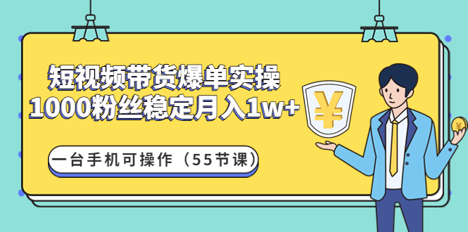 （4564期）短视频带货爆单实操：1000粉丝稳定月入1w+一台手机可操作（55节课）-创客云联盟