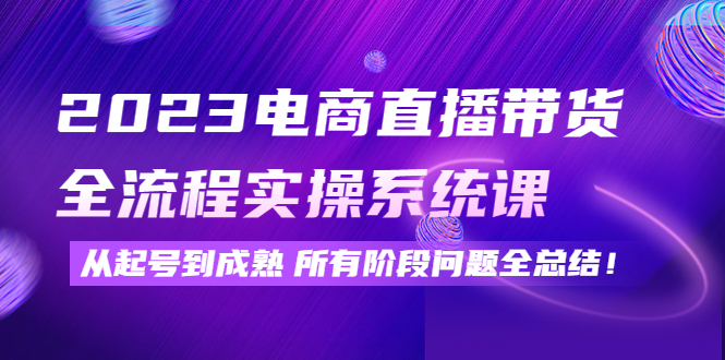 （4325期）2023电商直播带货全流程实操系统课：从起号到成熟所有阶段问题全总结！-创客云联盟