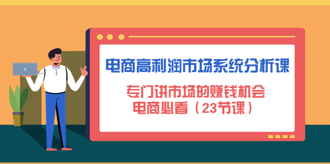（4572期）电商高利润市场系统分析课：专门讲市场的赚钱机会，电商必看（23节课）-创客云联盟