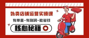 (4578期)外卖店铺运营实操课:有单量-有利润-能省钱,核心秘籍无保留分享-创客云联盟