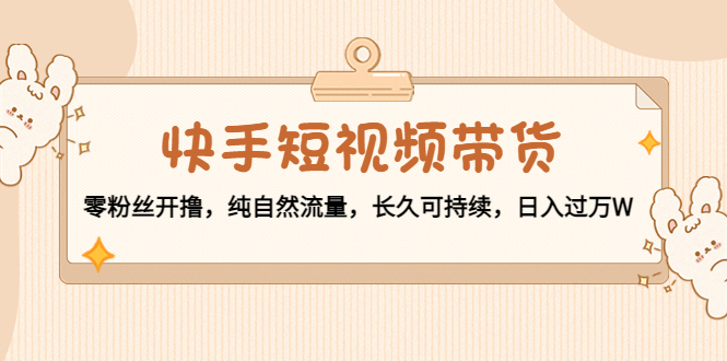 （4329期）快手短视频带货：零粉丝开撸，纯自然流量，长久可持续，日入过万W-创客云联盟