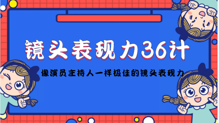 （4330期）镜头表现力36计，做到像演员主持人这些职业的人一样，拥有极佳的镜头表现力-创客云联盟