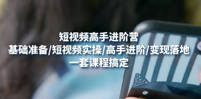 （4582期）短视频高手进阶营：基础准备/短视频实操/高手进阶/变现落地，一套搞定-创客云联盟