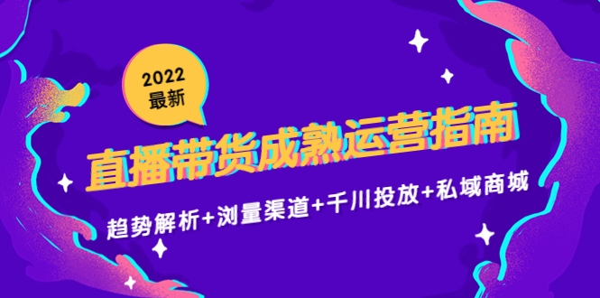（4331期）2022最新直播带货成熟运营指南：趋势解析+浏量渠道+千川投放+私域商城-创客云联盟