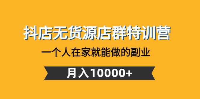 （4609期）抖店无货源店群特训营：一个人在家就能做的副业，月入10000+-创客云联盟