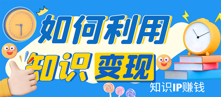 （4608期）知识IP变现训练营：手把手带你如何做知识IP赚钱，助你逆袭人生！-创客云联盟