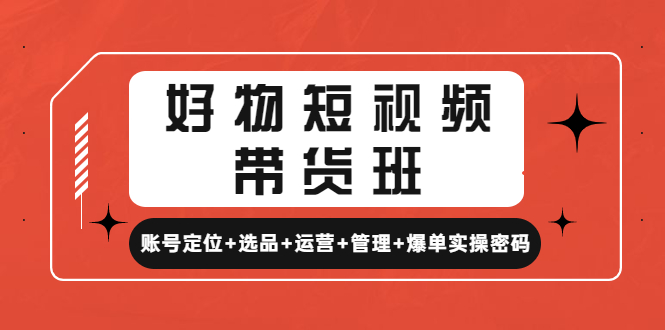 （4613期）好物短视频带货班：账号定位+选品+运营+管理+爆单实操密码！-创客云联盟