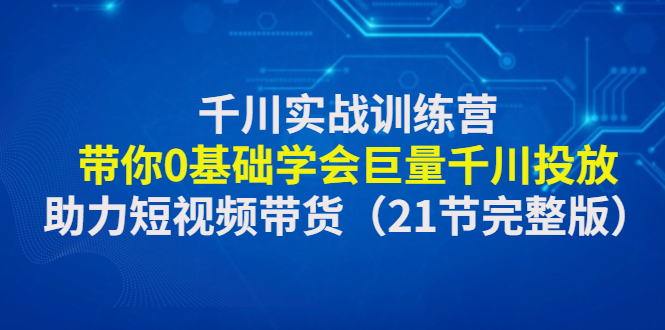 （4617期）千川实战训练营：带你0基础学会巨量千川投放，助力短视频带货（21节完整…-创客云联盟