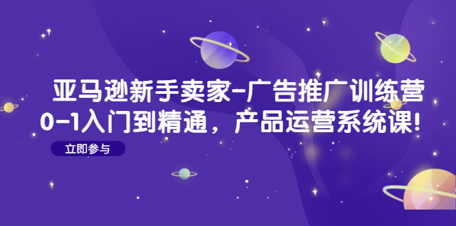 （4621期）亚马逊新手卖家-广告推广训练营：0-1入门到精通，产品运营系统课！-创客云联盟
