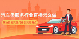 (4624期)汽车类服务行业直播怎么做,解决目前汽服门店引流的痛点-创客云联盟