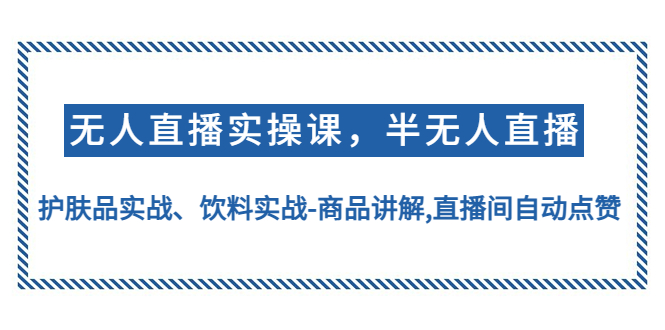（4623期）无人直播实操，半无人直播、护肤品实战、饮料实战-商品讲解,直播间自动点赞-创客云联盟