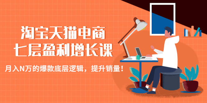（4633期）淘宝天猫电商七层盈利增长课：月入N万的爆款底层逻辑，提升销量！-创客云联盟
