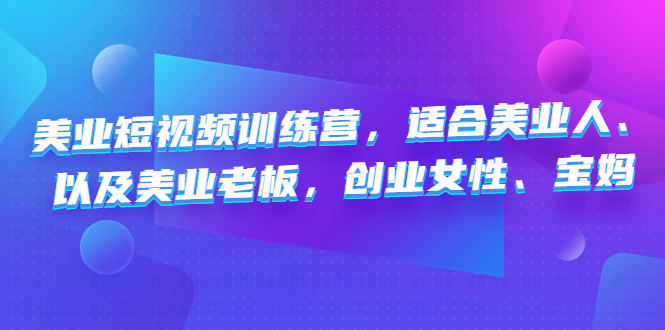 （4642期）美业短视频训练营，适合美业人、以及美业老板，创业女性、宝妈-创客云联盟