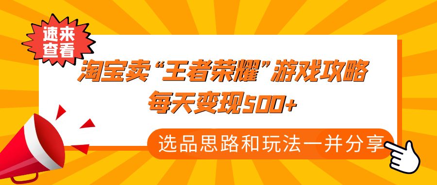 （4646期）某付款文章《淘宝卖“王者荣耀”游戏攻略，每天变现500+，选品思路+玩法》-创客云联盟
