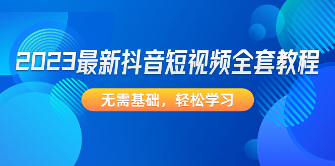 （4648期）2023最新抖音短视频全套教程，无需基础，轻松学习-创客云联盟