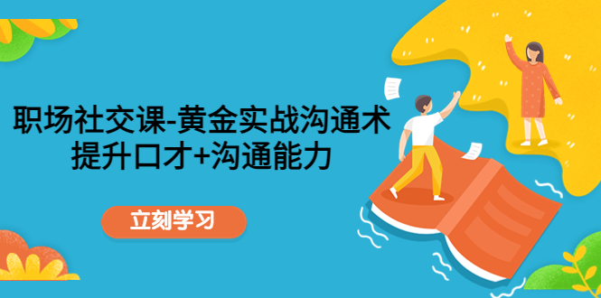 （4367期）职场社交课：黄金实战沟通术，提升口才+沟通能力-创客云联盟