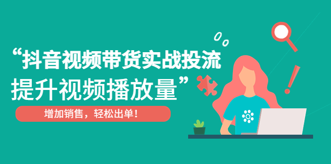 （4649期）抖音视频带货实战投流，提升视频播放量，增加销售轻松出单！-创客云联盟